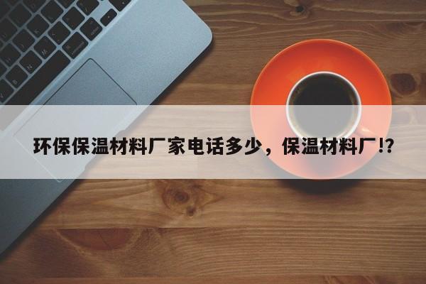 环保保温材料厂家电话多少，保温材料厂!？