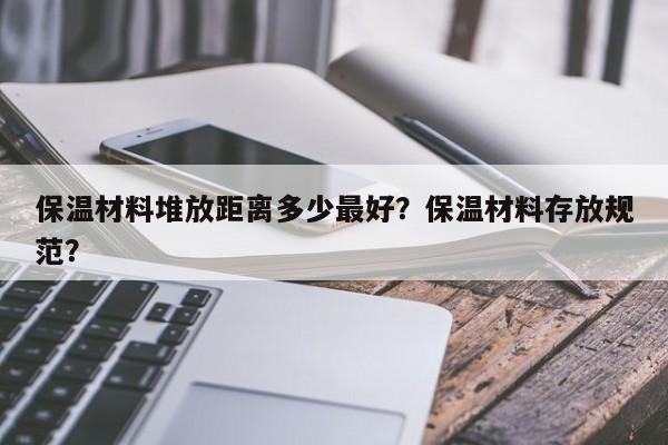 保温材料堆放距离多少最好？保温材料存放规范？