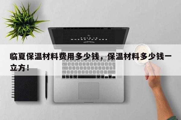 临夏保温材料费用多少钱，保温材料多少钱一立方！