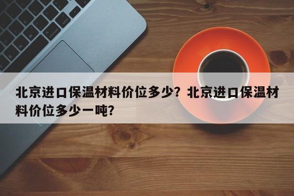 北京进口保温材料价位多少？北京进口保温材料价位多少一吨？