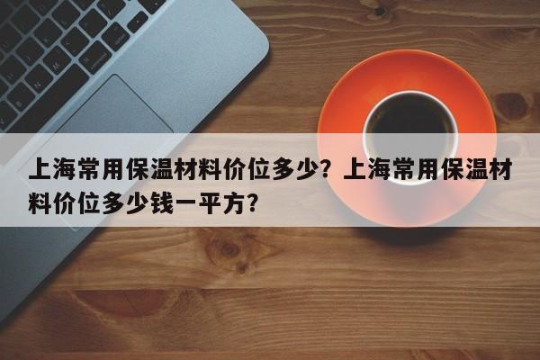 上海常用保温材料价位多少？上海常用保温材料价位多少钱一平方？