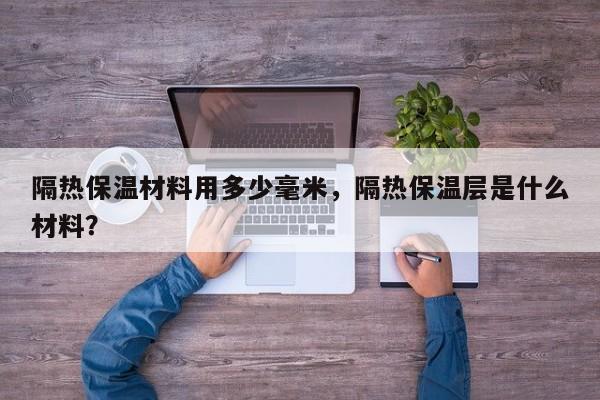 隔热保温材料用多少毫米，隔热保温层是什么材料？