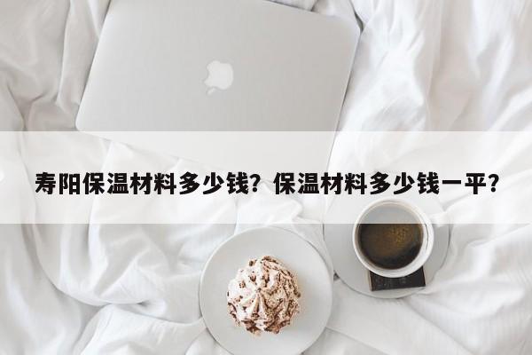 寿阳保温材料多少钱？保温材料多少钱一平？