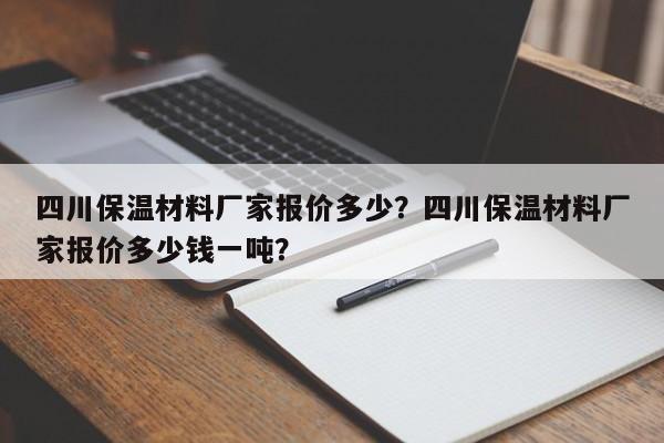 四川保温材料厂家报价多少？四川保温材料厂家报价多少钱一吨？