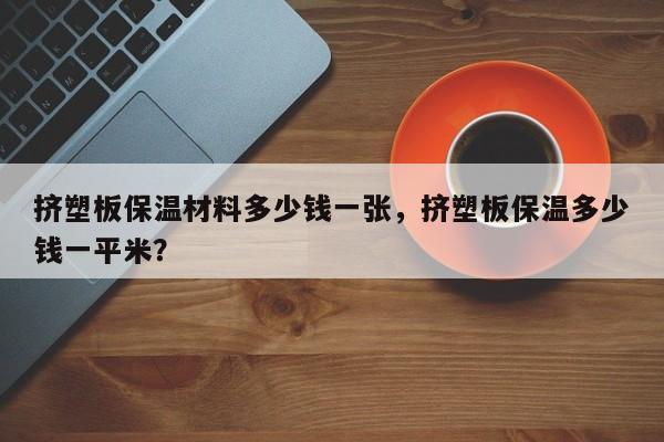 挤塑板保温材料多少钱一张，挤塑板保温多少钱一平米？