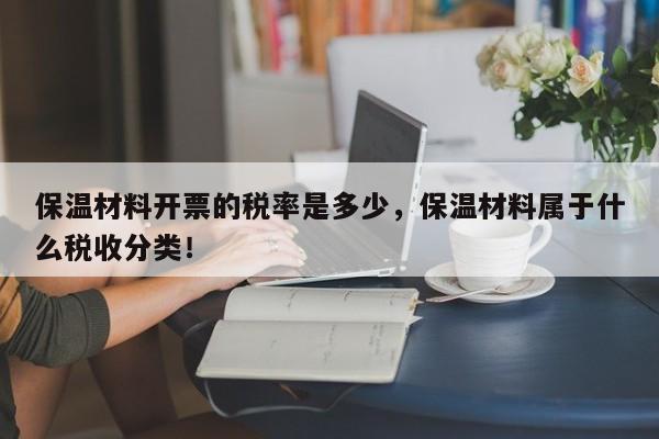 保温材料开票的税率是多少，保温材料属于什么税收分类！