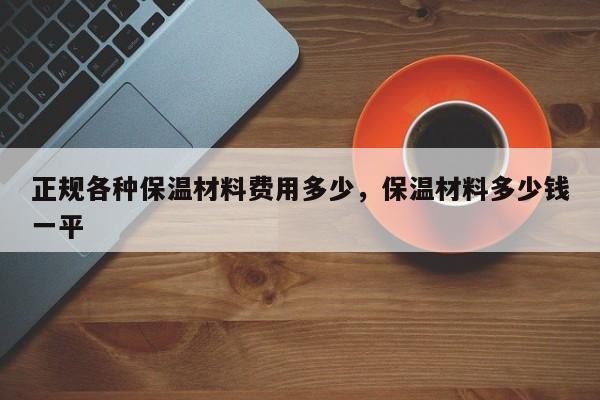 正规各种保温材料费用多少，保温材料多少钱一平