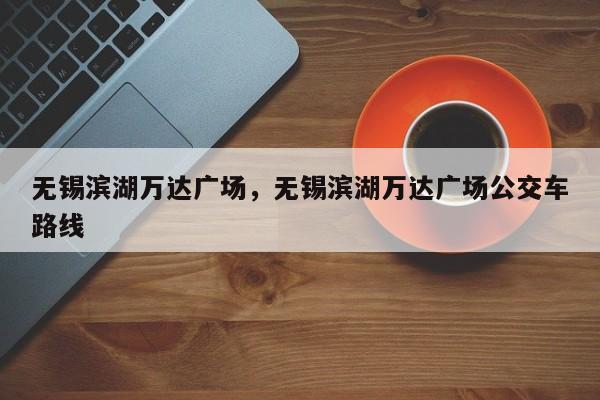 无锡滨湖万达广场，无锡滨湖万达广场公交车路线