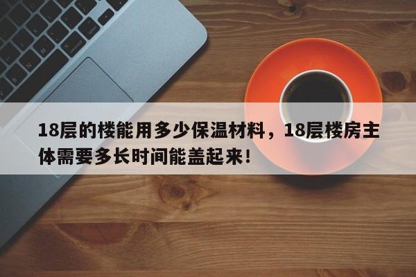 18层的楼能用多少保温材料，18层楼房主体需要多长时间能盖起来！