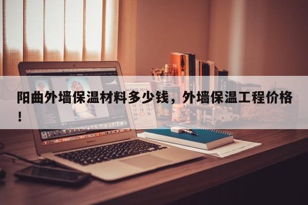 阳曲外墙保温材料多少钱，外墙保温工程价格！