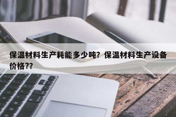 保温材料生产耗能多少吨？保温材料生产设备价格?？