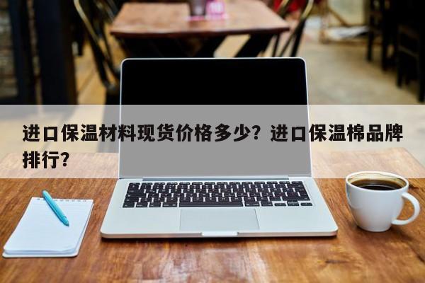 进口保温材料现货价格多少？进口保温棉品牌排行？