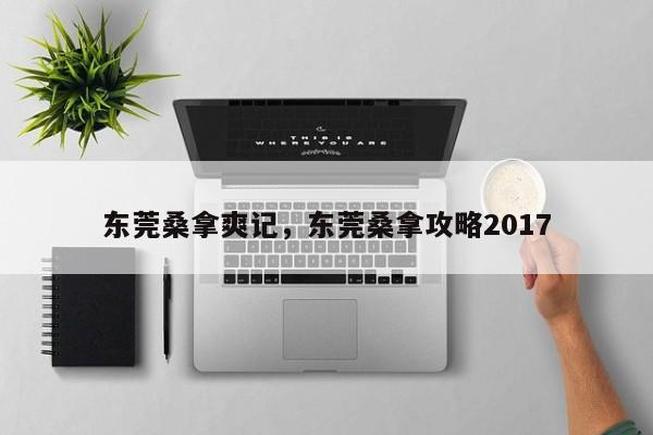 东莞桑拿爽记，东莞桑拿攻略2017