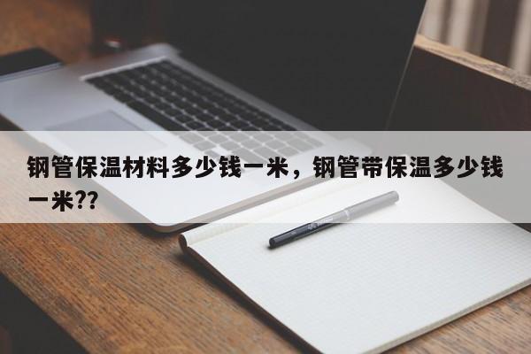 钢管保温材料多少钱一米，钢管带保温多少钱一米?？