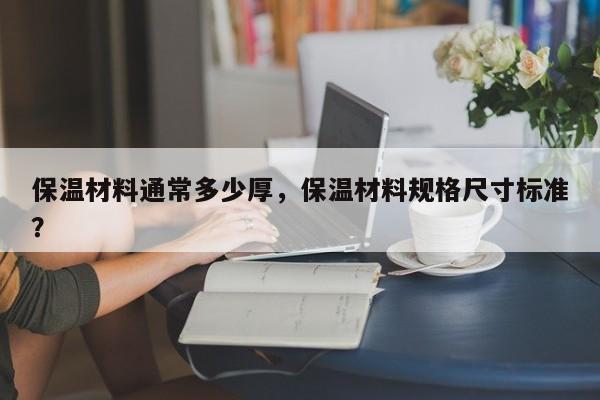 保温材料通常多少厚，保温材料规格尺寸标准？