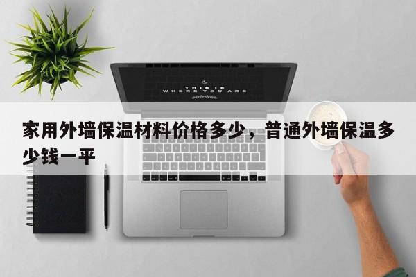 家用外墙保温材料价格多少，普通外墙保温多少钱一平