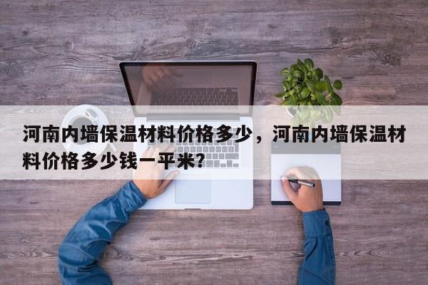 河南内墙保温材料价格多少，河南内墙保温材料价格多少钱一平米？