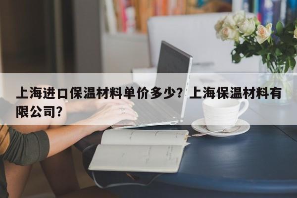 上海进口保温材料单价多少？上海保温材料有限公司？