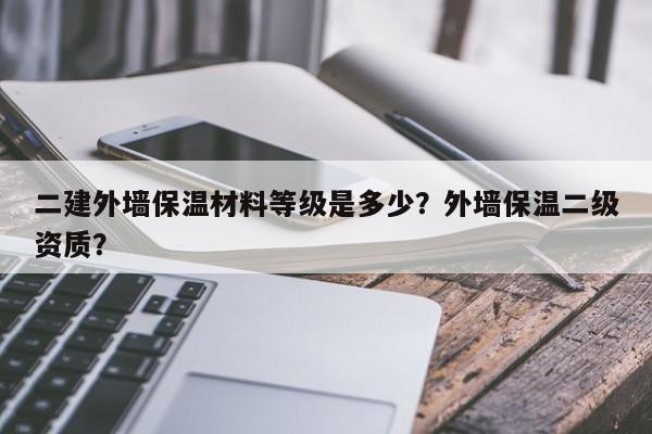 二建外墙保温材料等级是多少？外墙保温二级资质？