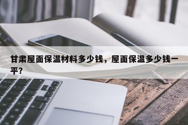 甘肃屋面保温材料多少钱，屋面保温多少钱一平？