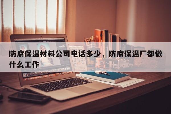 防腐保温材料公司电话多少，防腐保温厂都做什么工作