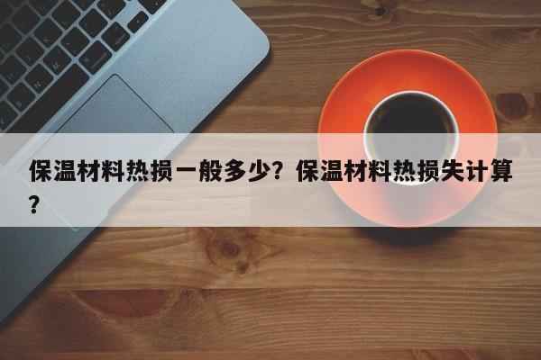 保温材料热损一般多少？保温材料热损失计算？