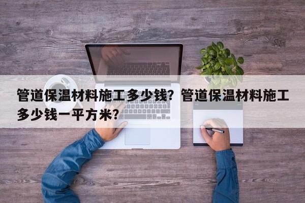 管道保温材料施工多少钱？管道保温材料施工多少钱一平方米？