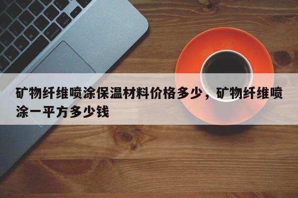 矿物纤维喷涂保温材料价格多少，矿物纤维喷涂一平方多少钱