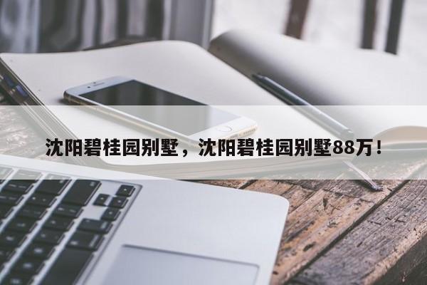 沈阳碧桂园别墅，沈阳碧桂园别墅88万！