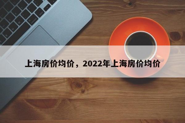 上海房价均价，2022年上海房价均价