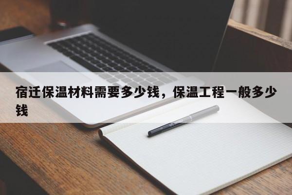 宿迁保温材料需要多少钱，保温工程一般多少钱