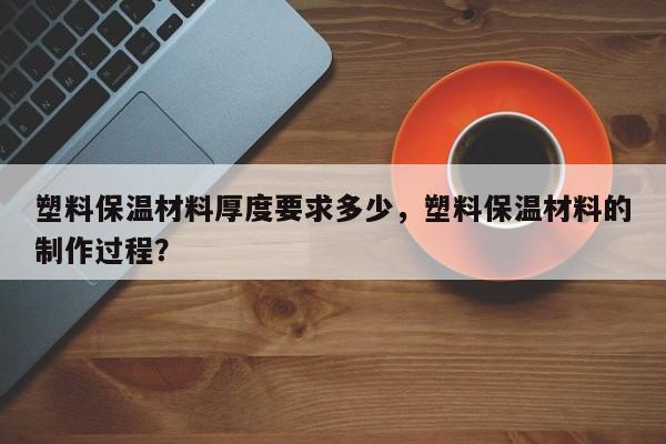 塑料保温材料厚度要求多少，塑料保温材料的制作过程？