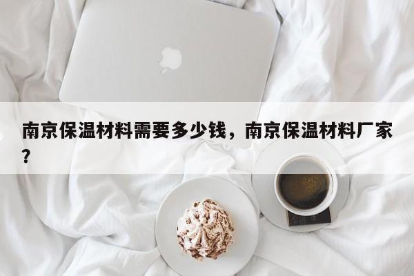 南京保温材料需要多少钱，南京保温材料厂家？