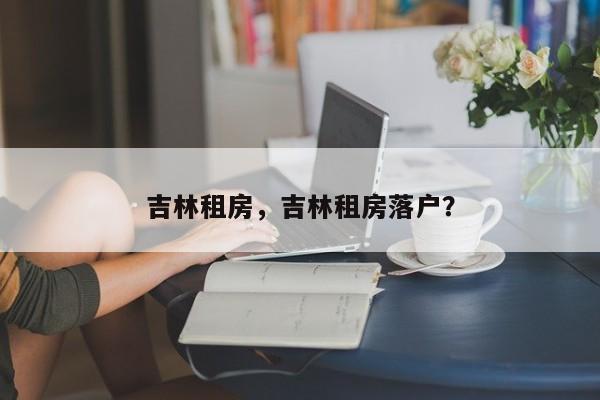 吉林租房，吉林租房落户？