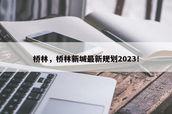 桥林，桥林新城最新规划2023！