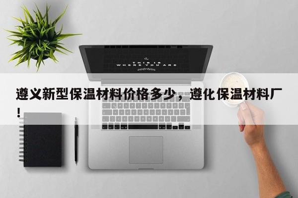 遵义新型保温材料价格多少，遵化保温材料厂！