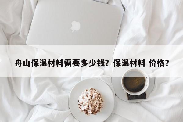 舟山保温材料需要多少钱？保温材料 价格？