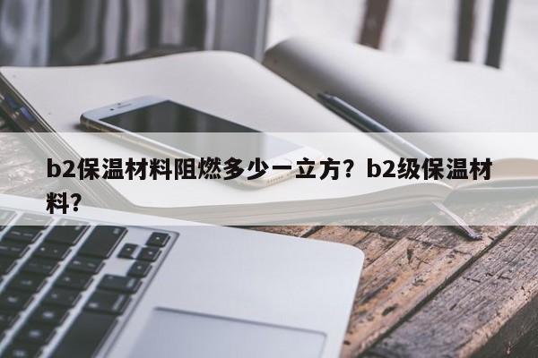 b2保温材料阻燃多少一立方？b2级保温材料？