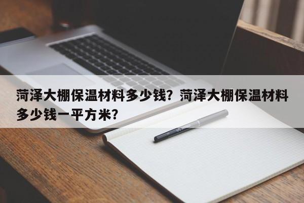 菏泽大棚保温材料多少钱？菏泽大棚保温材料多少钱一平方米？