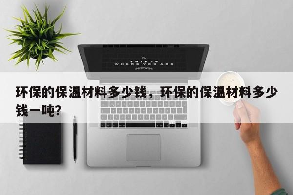 环保的保温材料多少钱，环保的保温材料多少钱一吨？