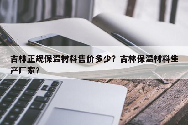 吉林正规保温材料售价多少？吉林保温材料生产厂家？