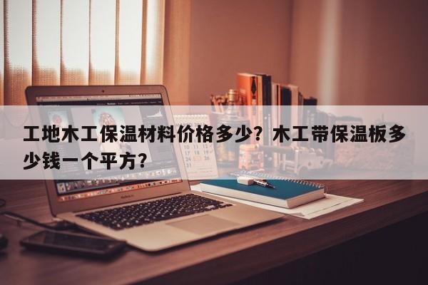 工地木工保温材料价格多少？木工带保温板多少钱一个平方？