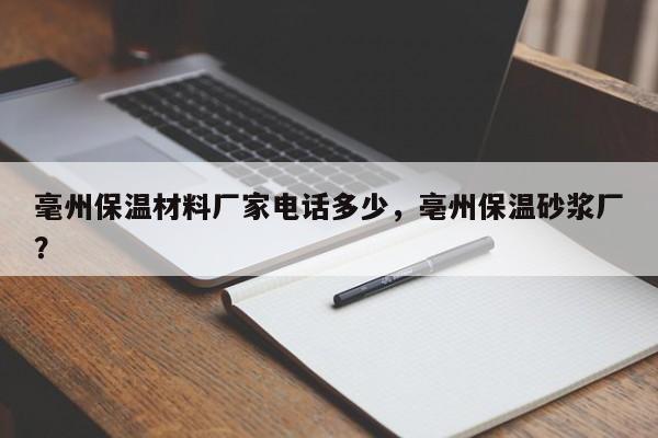 毫州保温材料厂家电话多少，亳州保温砂浆厂？