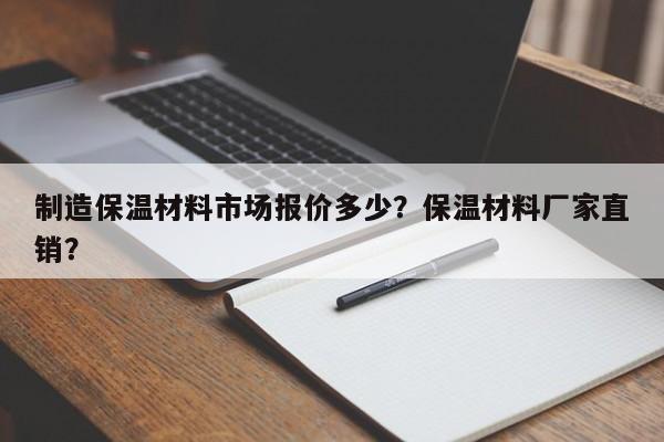 制造保温材料市场报价多少？保温材料厂家直销？