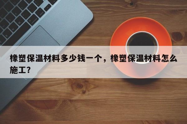 橡塑保温材料多少钱一个，橡塑保温材料怎么施工？