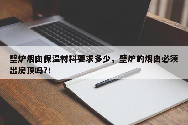 壁炉烟囱保温材料要求多少，壁炉的烟囱必须出房顶吗?！