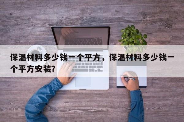 保温材料多少钱一个平方，保温材料多少钱一个平方安装？