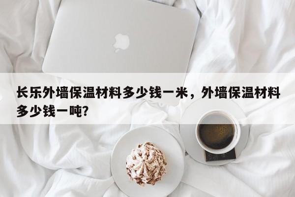 长乐外墙保温材料多少钱一米，外墙保温材料多少钱一吨？