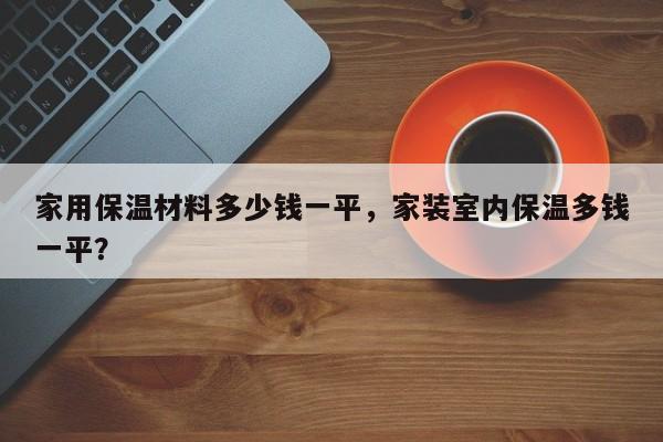 家用保温材料多少钱一平，家装室内保温多钱一平？