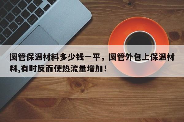 圆管保温材料多少钱一平，圆管外包上保温材料,有时反而使热流量增加！